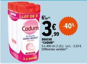 LOT DE 3  Cadum  Gel Douche DERMO-RESPECT  3 x 400ml  6,65 (1)  € -40%  3€  ,99  DOUCHE "CADUM"  3 x 400 ml (1,2L). Le L: 3,33 €. Différentes variétés 