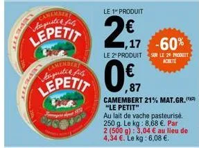 pet  camenderi auguste fis  lepetit  le 1" produit  -60%  le 2 produit sun le 29 produit  achete  ,87  camembert 21% mat.gr.(2) "le petit"  au lait de vache pasteurisé. 250 g. le kg: 8,68 €. par  2 (5