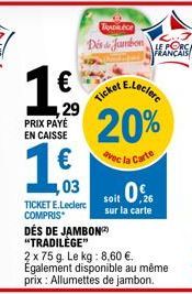 16  €  29  PRIX PAYÉ EN CAISSE  1€3  03  TRADIOF  Dis Jambon  TICKET E.Leclerc COMPRIS  DÉS DE JAMBON "TRADILÈGE"  icket E-Leclerc 20%  avec la Carte  0,26  soit sur la carte  2 x 75 g. Le kg: 8,60 €.