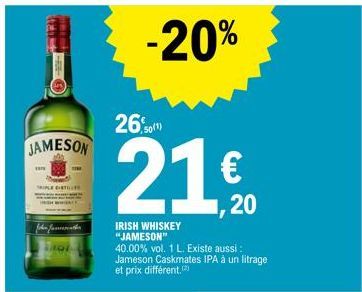 JAMESON  TRIPLE DISTILLE  John Jamath  -20%  50(1)  21,2⁰0  €  1,20  IRISH WHISKEY "JAMESON"  40.00% vol. 1 L. Existe aussi : Jameson Caskmates IPA à un litrage et prix différent. 