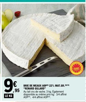 ,95  LE KG  BRIE DE MEAUX AOP) 22% MAT.GR.) "RENARD GILLARD"  Au lait cru de vache. 3 kg. Également disponible au même prix kg: 3/4 affiné AOP, 4/4 affiné AOP), 