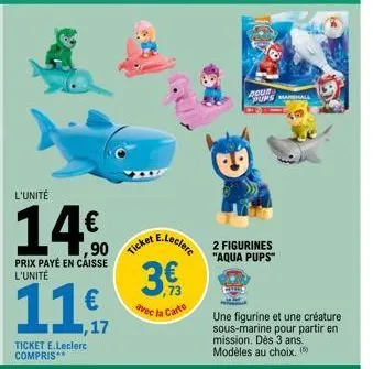 l'unité  14€  ,90  prix payé en caisse l'unité  € ,17  ticket e.leclerc compris**  ticket e  e.lecler 2 figurines  "aqua pups"  3€  73  avec la carte  bour  pups marshall  une figurine et une créature