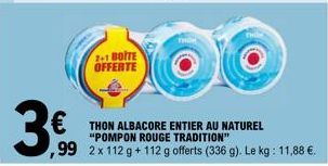 3€  2+1 BOITE OFFERTE  €THON ALBACORE ENTIER AU NATUREL  "POMPON ROUGE TRADITION"  ,99 2x 112 g+112 g offerts (336 g). I . Le kg: 11,88 €. 