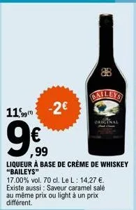 1193  -2€  ,99  liqueur à base de crème de whiskey "baileys"  17.00% vol. 70 cl. le l: 14,27 €. existe aussi: saveur caramel salé au même prix ou light à un prix  original 