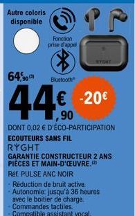 Autre coloris disponible  Fonction prise d'appel  64,90  44€  DONT 0,02 € D'ÉCO-PARTICIPATION ECOUTEURS SANS FIL  RYGHT  GARANTIE CONSTRUCTEUR 2 ANS PIÈCES ET MAIN-D'OEUVRE.(2)  Bluetooth  RYGHT  € -2