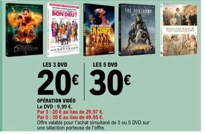 dumbon  bon dieu?  en corps  the northman  les 3 dvd  les 5 dvd  20€ 30€  opération vidéo  le dvd : 9,99 €.  par 3:20 € au lieu de 29,97 €.  par 5:30 € au lieu de 49,95 €..  offre valable pour l'achat