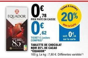 equador  noir extra  85%  cacao  ticket e.leclerc compris*  0%  ,78 prix payé en caisse  0,62  tickeclere  20%  avec la carte  soit 0.  sur la carte  tablette de chocolat  noir 85% de cacao "équador" 