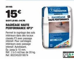 20 kg  15€  soit le kg:0€75  ragréage haute performance hp3*  permet le ragréage des sols intérieurs dans des locaux classés p3 avec passage intensif. pour carrelages intérieurs avec passage  intensif