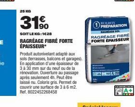 25 KG  31%  €  SOIT LE KG:1€28  RAGRÉAGE FIBRÉ FORTE ÉPAISSEUR*  Produit autonivelant adapté aux sols (terrasses, balcons et garages). En application d'une épaisseur de 3 à 30 mm sur du neuf ou de la 