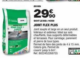 gai  joint flex+ large  c  20 kg  29%  soit le kg: 1€50  joint flex plus  joint souple et large en un seul produit. intérieur et extérieur. idéal sur sols chauffants, tous supports déformables et terr