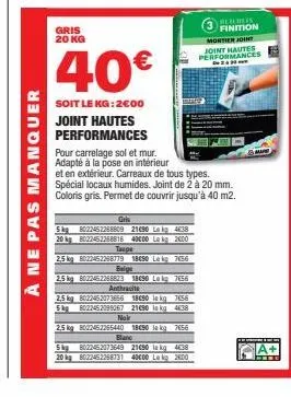 a ne pas manquer  gris 20 kg  40€  soit le kg:2€00 joint hautes performances  anthracite  gris  5kg 8022452268809 21090 la kg 4638 20 kg 8022452268816 40c00 lekg 2000 taupe  2.5 kg 8022452268779 1890 