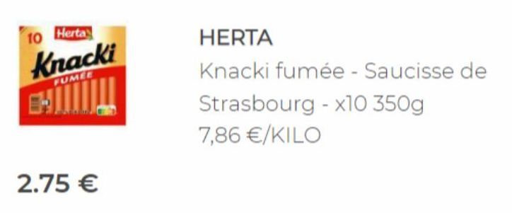 10 Herta  Knacki  FUMEE  EHI  2.75 €  HERTA  Knacki fumée - Saucisse de  Strasbourg - x10 350g 7,86 €/KILO 
