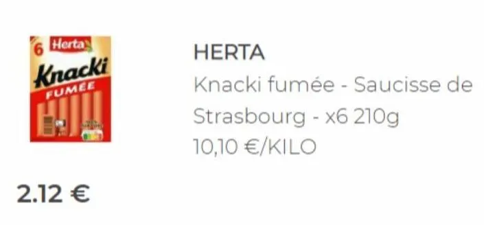 herta  knacki  fumee  hjul  6  2.12 €  herta  knacki fumée - saucisse de  strasbourg - x6 210g 10,10 €/kilo 