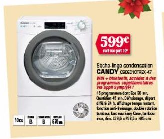 10KG B  599€  font co-part 10  Seche-linge condensation CANDY CSDEC10TREX.47 Win+bluetooth, acceder à des programmes supplémentaires via appll Symply!  15 programmes dont Eco 30 mn Quotidien 45 mn, Dé