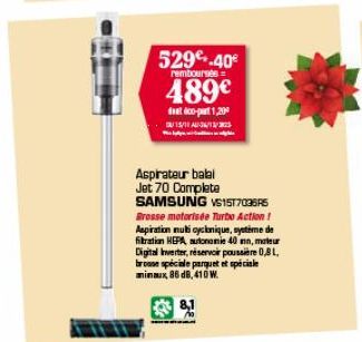 529.40€  remboursés=  489€  dat co-part1,200  Aspirateur balal Jet 70 Complete SAMSUNG VS1517036R5  Brosse motorisée Turbo Action! Aspiration multicyclonique, système de filtration HEPA, autonomie 40 