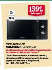 231  800w  159€  dont co-part 2  micro-ondes solo samsung ms223614aw  cavite céramique mall, melleures performances de cuisson et resistance a rusure! contrôle électro-mécanique, 6 niveaux de puissanc