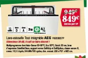 949€ 849€  dont 6co-part 10  8,1  lave-vaisselle tout integrable aeg fse63657p silencieux 39 db, il salt se faire discret!  multiprogramme dont auto-sense 50-60°c, eco 50°c, quick 20 mn, bras d'aspers