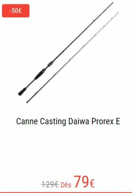 -50€  canne casting daiwa prorex e  129€ dès 79€  