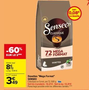 -60%  SUR LE 2  Vendu soul  8922  Lekg: 1744 €  Le 2 produt  399  49  CLASSIQUE  72 MEGA  FORMAT  DOSETTES  Dosettes "Mega Format"  SENSEO  Classique ou Corsé, par 72,500 g.  Soit les 2 produits: 12,2