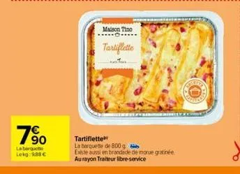 7⁹0  la barquette lekg: 9.88€  maison tino  tartiflette  t  t  tartiflette la barquette de 800 g  existe aussi en brandade de morue gratinée. au rayon traiteur libre-service  sens  engrity fy 