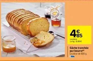 € +85  la pièce  le kg: 8.08 €  gache tranchée pur beurre  la pièce de 600 g. 