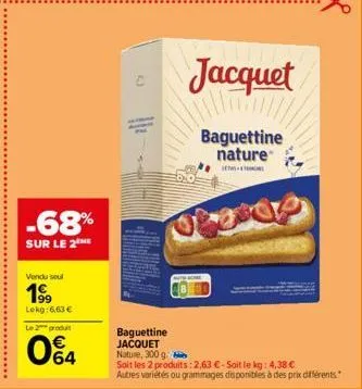 -68%  sur le 2  vendu soul  199  lekg:6,63 €  le 2 produit  0€4  jacquet  baguettine nature  se  20  baguettine jacquet nature, 300 g.  soit les 2 produits: 2,63 €-soit le kg: 4,38 €  autres variétés 