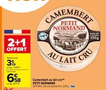 2+1  OFFERT  Vondu soul  399  Lekg: 1336 € Les 3 pour  658  Le kg:877 €  CAMEMBERT  NORMAND  PME  Externe de  AU LAIT  Camembert au lait cru PETIT NORMAND 22% M.G. dans le produit fin, 250g.  CRU  POI