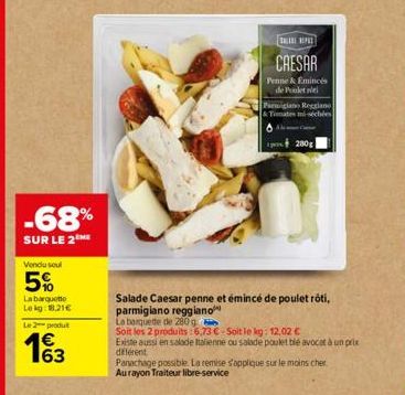 -68%  SUR LE 2ME  Vendu soul  5%  La barquette Lekg: 18,21€  Le 2 produt  13  P  CAESAR  Penne & Emincés de Poletne  Salade Caesar penne et émincé de poulet rôti, parmigiano reggiano  La banquette de 