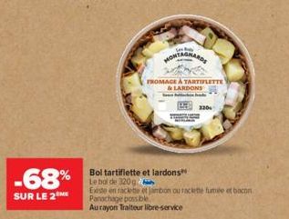 -68%  SUR LE 2 ME  Sex  MONTAGNARDS  FROMAGE À TARTIFLETTE & LARDONS  pre  320  Bol tartiflette et lardons  Le bal de 320g  Existe en raclette et Jambon ou raclette fumée et bacon Panachage possible A