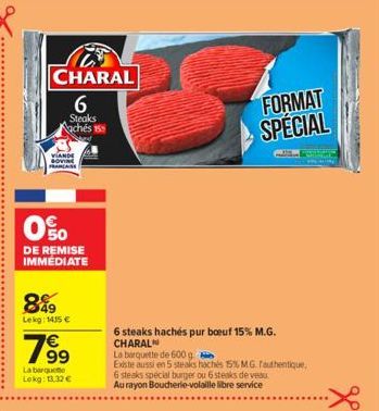 CHARAL  6  Steaks Nachés s  0%  DE REMISE IMMEDIATE  899  Lekg: 1435 €  19⁹9  La barquette Lokg: 13,32 €  6 steaks hachés pur boeuf 15% M.G. CHARAL  La barquette de 600 g  Existe aussi en 5 steaks hoc