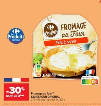 Produits  Carrefour  -30%  SUR LE 2  Original  FROMAGE au Four  Prêt à servir  3.4+ 500g  Fromage au four CARREFOUR ORIGINAL 27% M.G. dans le produt fini, 500 g  NUTRS SCORE 