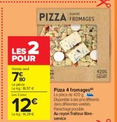 LES 2  POUR  Vendu sel  7%  La pièce  Lekg: 18.57 €  Les 2 pour  12€  Le kg: 14,29 €  PIZZA FROMAGES  4200  Pizza 4 fromages La pièce de 420 g Disponible à des prix différents dans différentes varetes