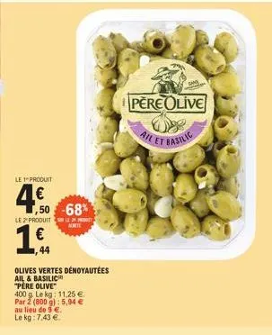 le 1" produit  4.0  €  1,50 -68%  norte  le produit  1.  44  olives vertes dénoyautées ail & basilic  "pere olive"  400 g. le kg: 11,25 €.  par 2 (800 g): 5,94 €  au lieu de 9 €. le kg: 7,43 €.  pere 