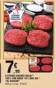 viande bovine française  € ,95  8 steaks hachés halal 100% pur bœuf 15% mat.gr.* "al qassab"  800 g. le kg: 9,94 €. 