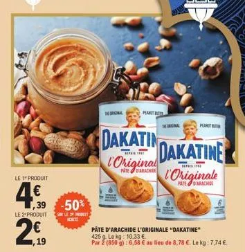 le 1 produit  4.€  ,39 -50%  le 2+produit  1,19  son le p  adete  the original  dakatin l'original  il the  pate d'arachide  pate d'arachide l'originale "dakatine" 425 g. le kg: 10,33 €.  par 2 (850 g