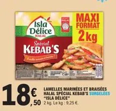 18.0  isla délice  halal  spécial  kebab's  lamelles marinées et braisées halal special kebab's surgelees "isla délice" ,50 2 kg. le kg: 9,25 €.  hala  maxi format  2kg 