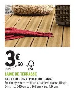 ,50  l'unité  fsc  lame de terrasse  garantie constructeur 3 ans(¹)  en pin sylvestre traité en autoclave classe iii vert. dim.: l. 240 cm x 1. 9,5 cm x ép. 1,9 cm. 