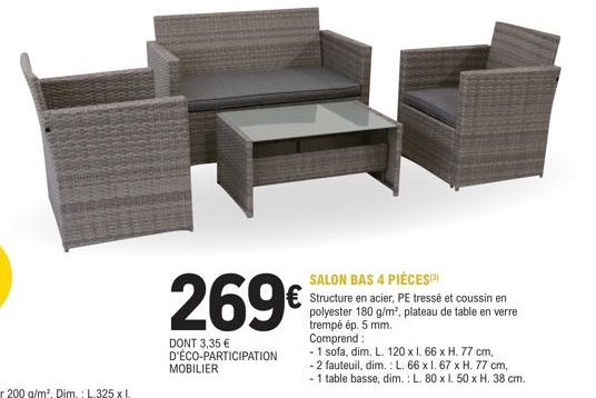 269€  DONT 3,35 € D'ÉCO-PARTICIPATION  MOBILIER  SALON BAS 4 PIÈCES  Structure en acier, PE tressé et coussin en polyester 180 g/m², plateau de table en verre trempé ép. 5 mm.  Comprend:  - 1 sofa, di