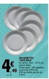 4€  le lot  200 assiettes "côté déco"  en carton, dim.: 0 23 cm, coloris blanc  existe aussi: 200 gobelets  49 au prix de 3.99 € ou 200 serviettes au prix de 2,49 € 