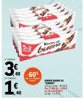 1¹* PRODUIT  3%  2 PRODUIT  1€  ,40  5x2  BADDES  49 -60%  SON LE PRODUIT  Kinder  bueno  KINDER BUENO X5 "KINDER"  215g. Le kg: 16,23 €. Par 2 (430 g): 4,89 € au lieu de 6,98 €. Le kg: 11,37 € 