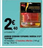 €  1,40  LA PLAQUETTE  JAMBON SERRANO ESPAGNOL BODEGA X12¹* "ESPUÑA" 10 tranches + 2 tranches offertes (144 g). Le kg: 16,67 €  MONSERRANO ESPAGNOL BODEGA  THON 
