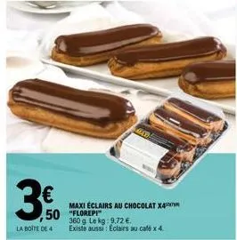 3,50  €  50 "florepi  la boite de 4  maxi éclairs au chocolat x4  alco  360 g. le kg: 9,72 €. existe aussi: éclairs au cafe x 4. 