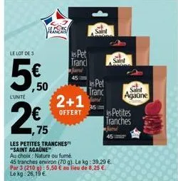 le lot de 3  5€  ,50  l'unite  hurs  tranc  ,75  les petites tranches "saint agaüne™  au choix: nature ou fumé.  2+1  offert  saint  pet  tranc  4511  45 tranches environ (70 g). le kg: 39,29 €  par 3