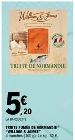 € ,20  william & james  katha f*****  truite de normandie  la barquette  truite fumée de normandie  "william & james"  4 tranches (100 g). le kg: 52 €. 