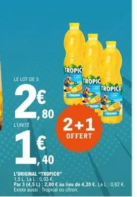 le lot de 3  2€  80  l'unité  19  €  40  tropic  original  tropic  2+1  offert  tropico  l'original "tropico" 1,5 l. le l: 0,93 €.  par 3 (4,5 l): 2,80 € au lieu de 4,20 €. le l : 0,62 €. existe aussi