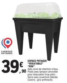 fabrique en france  39€  espace potager "veg&table" "eda"  avec zone de retention d'eau.  ,90 pieds avec tampon amovible  pour évacuation trop plein. serre avec ouverture latérale. coloris gris anthra