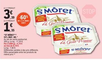 LE PRODUIT  3,9 60%  LE 2 PRODUIT SUR LE 2  K  € ,35  "ST MORET™  53% MAT. GR.  Au lait de vache pasteurise  300 g. Le kg: 11,30 €.  Par 2 (600 g):4,74 €  au lieu de 6,78 €.  SMÖret STOP  Le Good D  O