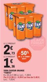 LE PRODUIT  2  1,73 -50%  P  LE 2¹ PRODUIT  1,  €  36  FANT FAN FAN  K  SODA SAVEUR ORANGE "FANTA"  6x 33 cl (1.98 L). LeL: 1,38 € Par 2 (3.96 L): 4,09 € au lieu de 5,46 €. Le L: 1,03 €.  BLACK FRIDAY