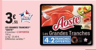 LES GRANDES TRANCHES "ADSTE"  4 tranches + 2 OFFERTES  150 g  Le kg: 23,40 € Differentes variétés  VLOER  Aoste  Les Grandes Tranches  4.25  TRANCHES OFFERTES 