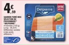 4€  ,59  saumon fumé msc selection du poissonnier "delpierre"  4 tranches (120 g). le kg: 38,25 €  différentes variétés  à des poids différents  offre  delpierre speciale  churca jere  norvege  kancel